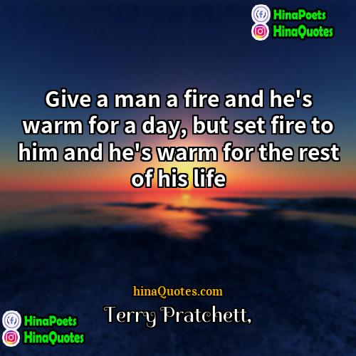 Terry Pratchett Quotes | Give a man a fire and he's